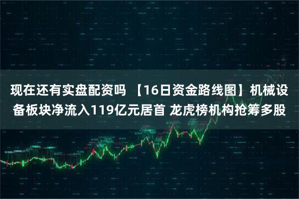 现在还有实盘配资吗 【16日资金路线图】机械设备板块净流入119亿元居首 龙虎榜机构抢筹多股