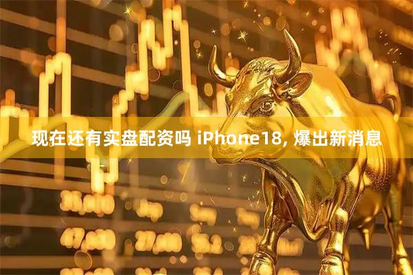 现在还有实盘配资吗 iPhone18, 爆出新消息