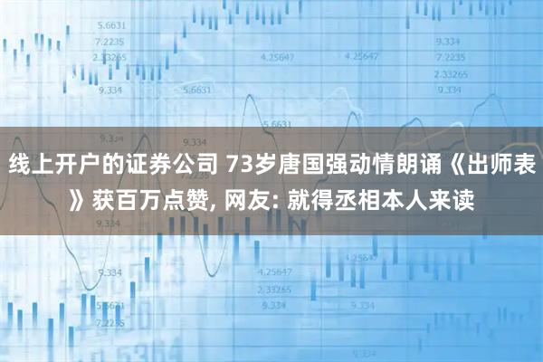 线上开户的证券公司 73岁唐国强动情朗诵《出师表》获百万点赞, 网友: 就得丞相本人来读