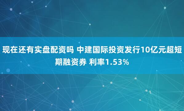 现在还有实盘配资吗 中建国际投资发行10亿元超短期融资券 利率1.53%