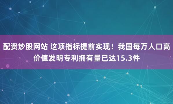 配资炒股网站 这项指标提前实现！我国每万人口高价值发明专利拥有量已达15.3件