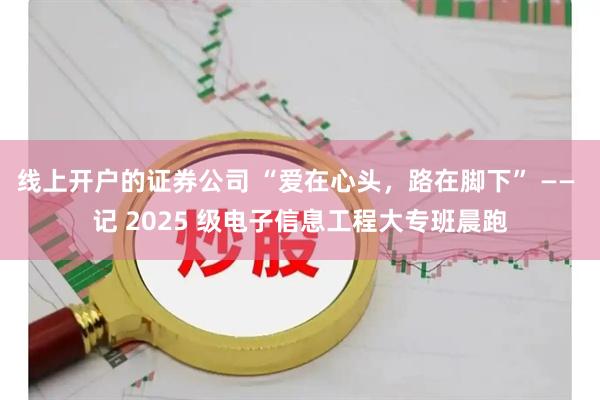 线上开户的证券公司 “爱在心头，路在脚下” —— 记 2025 级电子信息工程大专班晨跑