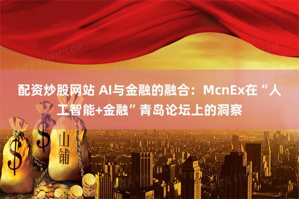 配资炒股网站 AI与金融的融合：McnEx在“人工智能+金融”青岛论坛上的洞察
