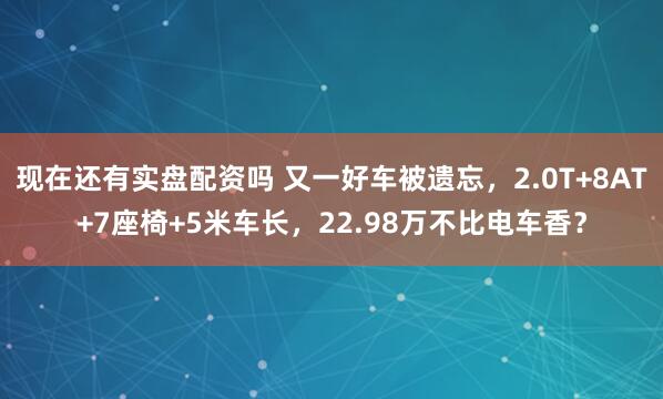 现在还有实盘配资吗 又一好车被遗忘，2.0T+8AT+7座椅+5米车长，22.98万不比电车香？