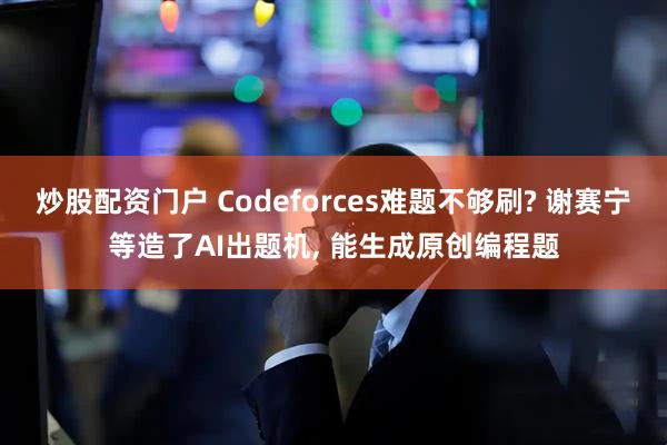 炒股配资门户 Codeforces难题不够刷? 谢赛宁等造了AI出题机, 能生成原创编程题