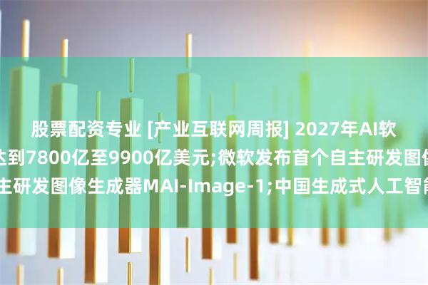 股票配资专业 [产业互联网周报] 2027年AI软硬件整体市场规模将达到7800亿至9900亿美元;微软发布首个自主研发图像生成器MAI-Image-1;中国生成式人工智能用户规模超5亿