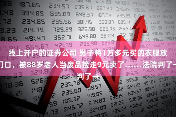 线上开户的证券公司 男子将1万多元买的衣服放门口，被88岁老人当废品捡走9元卖了……法院判了→