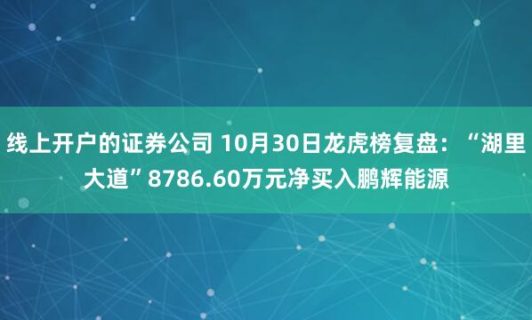线上开户的证券公司 10月30日龙虎榜复盘：“湖里大道”8786.60万元净买入鹏辉能源