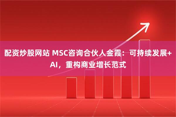 配资炒股网站 MSC咨询合伙人金霞：可持续发展+AI，重构商业增长范式