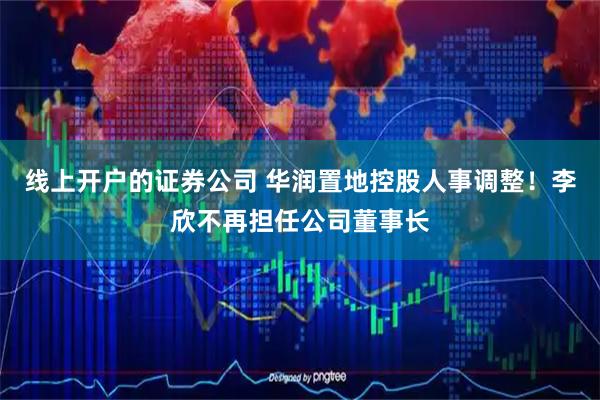 线上开户的证券公司 华润置地控股人事调整！李欣不再担任公司董事长