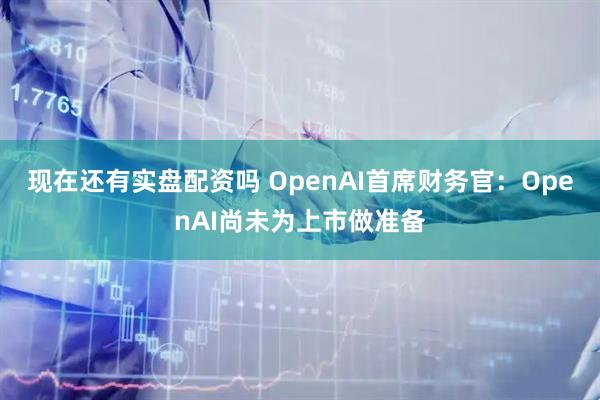 现在还有实盘配资吗 OpenAI首席财务官：OpenAI尚未为上市做准备