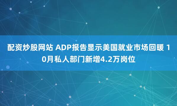 配资炒股网站 ADP报告显示美国就业市场回暖 10月私人部门新增4.2万岗位