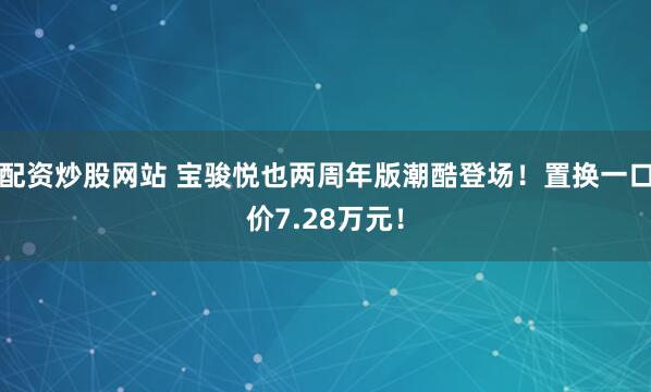 配资炒股网站 宝骏悦也两周年版潮酷登场！置换一口价7.28万元！