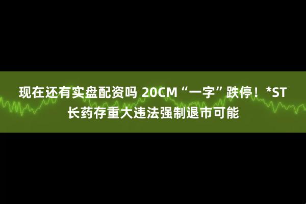 现在还有实盘配资吗 20CM“一字”跌停！*ST长药存重大违法强制退市可能