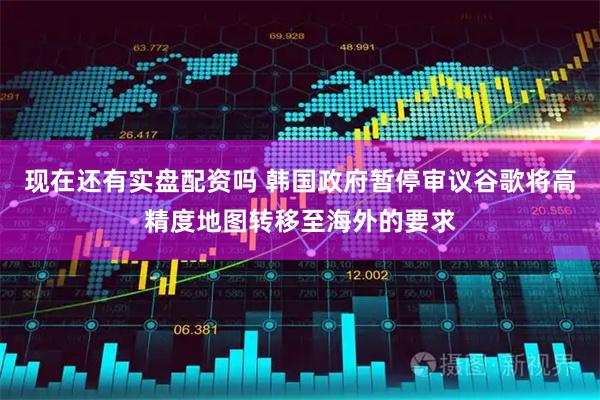 现在还有实盘配资吗 韩国政府暂停审议谷歌将高精度地图转移至海外的要求
