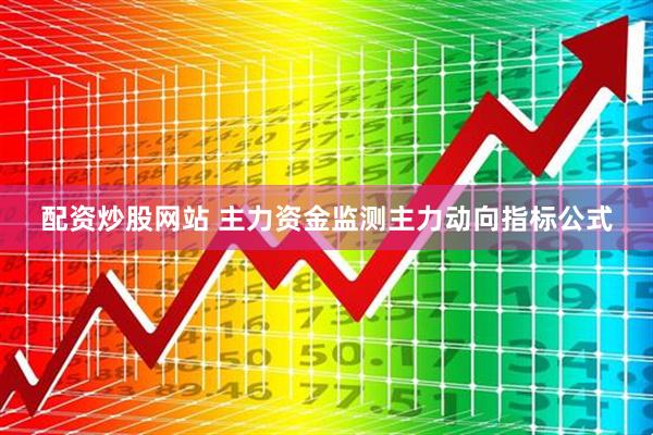 配资炒股网站 主力资金监测主力动向指标公式