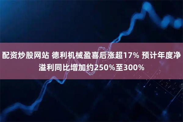 配资炒股网站 德利机械盈喜后涨超17% 预计年度净溢利同比增加约250%至300%