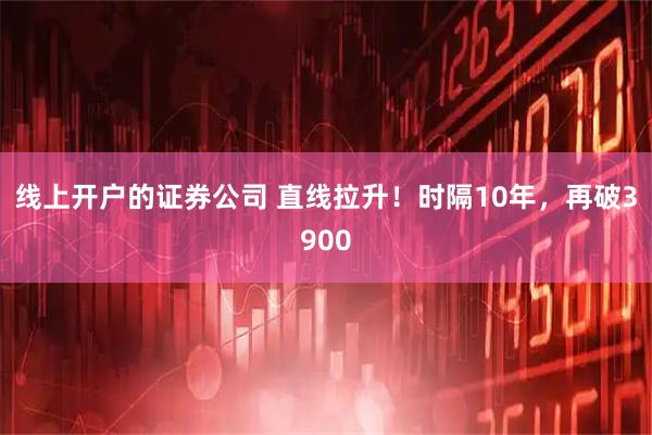 线上开户的证券公司 直线拉升！时隔10年，再破3900