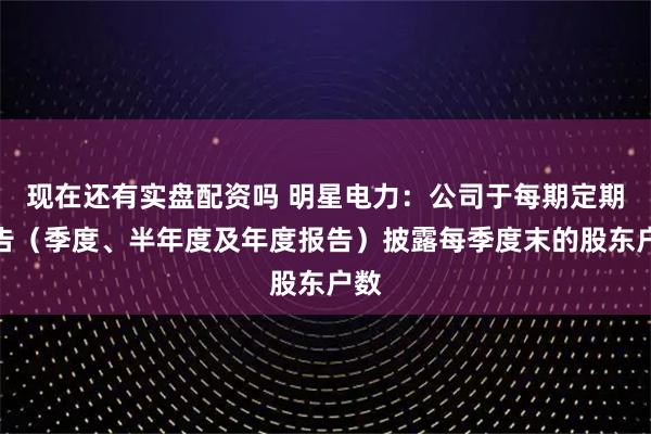 现在还有实盘配资吗 明星电力：公司于每期定期报告（季度、半年度及年度报告）披露每季度末的股东户数