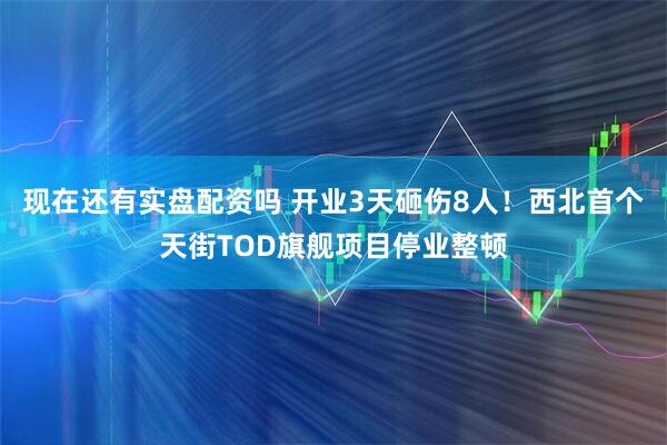 现在还有实盘配资吗 开业3天砸伤8人！西北首个天街TOD旗舰项目停业整顿