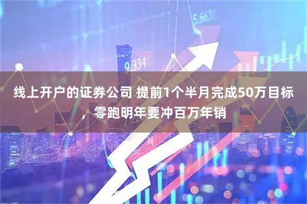 线上开户的证券公司 提前1个半月完成50万目标，零跑明年要冲百万年销