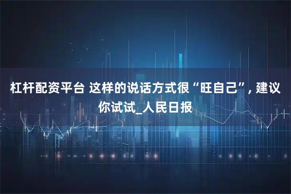 杠杆配资平台 这样的说话方式很“旺自己”, 建议你试试_人民日报