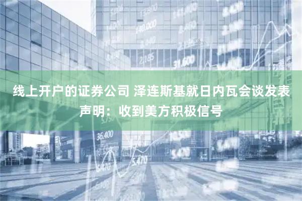 线上开户的证券公司 泽连斯基就日内瓦会谈发表声明：收到美方积极信号