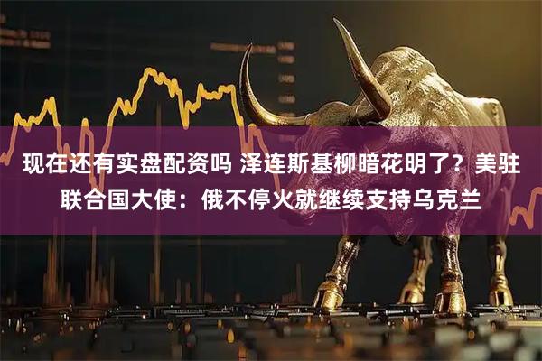 现在还有实盘配资吗 泽连斯基柳暗花明了？美驻联合国大使：俄不停火就继续支持乌克兰
