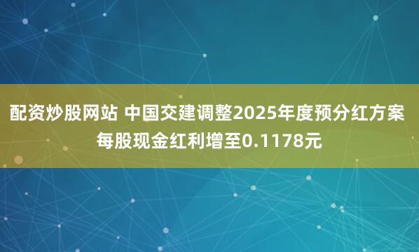 配资炒股网站 中国交建调整2025年度预分红方案 每股现金红利增至0.1178元