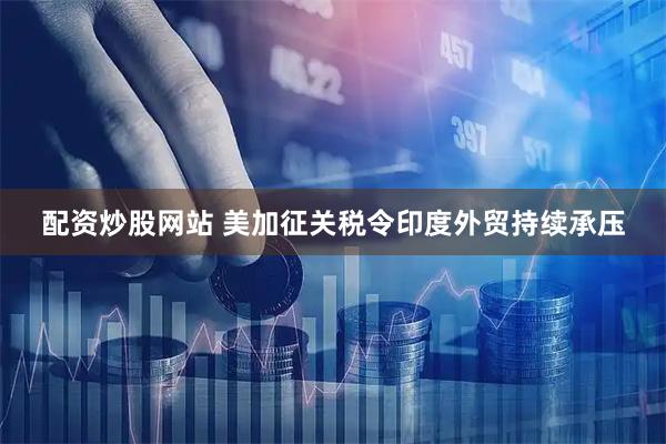 配资炒股网站 美加征关税令印度外贸持续承压