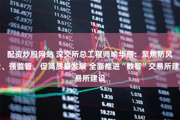 配资炒股网站 深交所总工程师喻华丽:聚焦防风险、强监管、促高质量发展 全面推进“数智”交易所建设