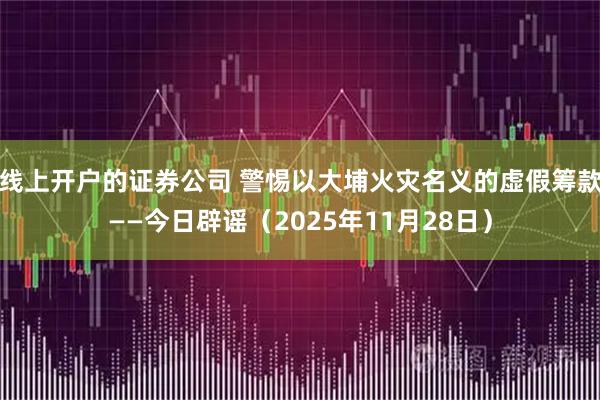 线上开户的证券公司 警惕以大埔火灾名义的虚假筹款——今日辟谣（2025年11月28日）
