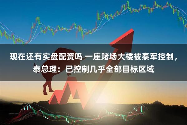 现在还有实盘配资吗 一座赌场大楼被泰军控制，泰总理：已控制几乎全部目标区域