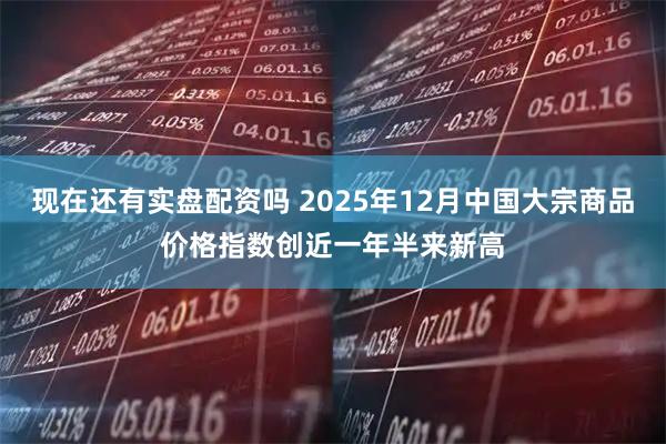 现在还有实盘配资吗 2025年12月中国大宗商品价格指数创近一年半来新高