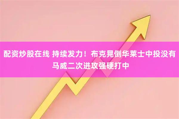 配资炒股在线 持续发力！布克晃倒华莱士中投没有 马威二次进攻强硬打中