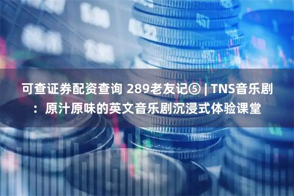 可查证券配资查询 289老友记⑤ | TNS音乐剧：原汁原味的英文音乐剧沉浸式体验课堂