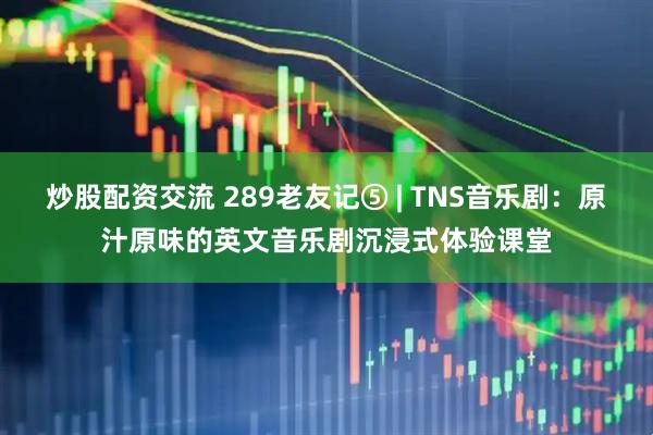 炒股配资交流 289老友记⑤ | TNS音乐剧：原汁原味的英文音乐剧沉浸式体验课堂