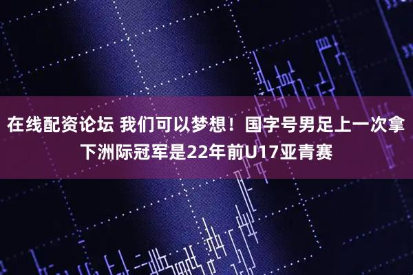 在线配资论坛 我们可以梦想！国字号男足上一次拿下洲际冠军是22年前U17亚青赛