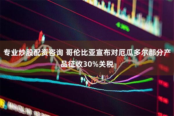 专业炒股配资咨询 哥伦比亚宣布对厄瓜多尔部分产品征收30%关税