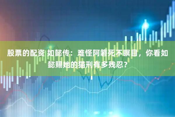 股票的配资 如懿传：难怪阿箬死不瞑目，你看如懿赐她的猫刑有多残忍？