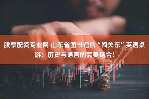 股票配资专业网 山东省图书馆的“闯关东”英语桌游：历史与语言的完美结合！