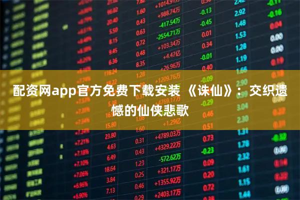 配资网app官方免费下载安装 《诛仙》：交织遗憾的仙侠悲歌