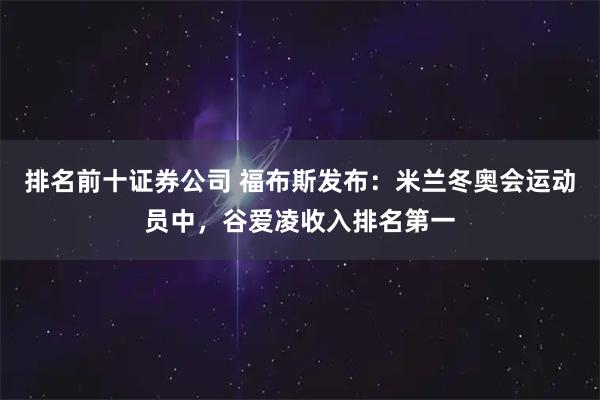 排名前十证券公司 福布斯发布：米兰冬奥会运动员中，谷爱凌收入排名第一