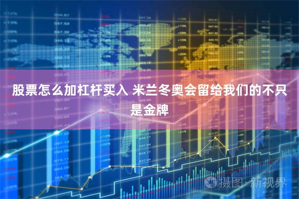 股票怎么加杠杆买入 米兰冬奥会留给我们的不只是金牌
