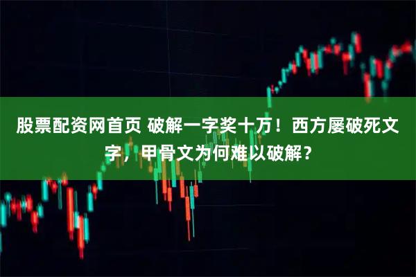 股票配资网首页 破解一字奖十万！西方屡破死文字，甲骨文为何难以破解？