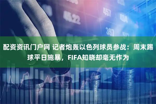 配资资讯门户网 记者炮轰以色列球员参战：周末踢球平日施暴，FIFA知晓却毫无作为