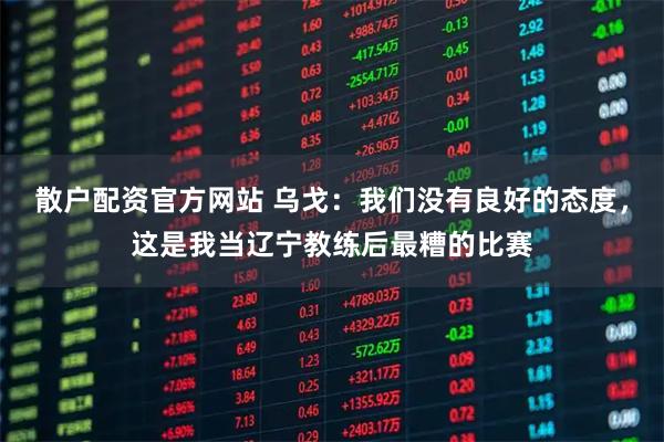 散户配资官方网站 乌戈：我们没有良好的态度，这是我当辽宁教练后最糟的比赛