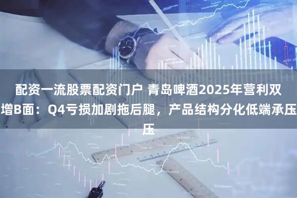 配资一流股票配资门户 青岛啤酒2025年营利双增B面：Q4亏损加剧拖后腿，产品结构分化低端承压
